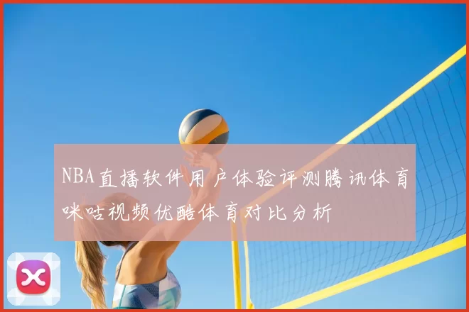 NBA直播软件用户体验评测腾讯体育咪咕视频优酷体育对比分析