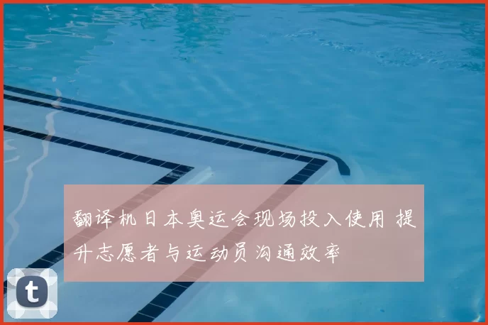 翻译机日本奥运会现场投入使用 提升志愿者与运动员沟通效率