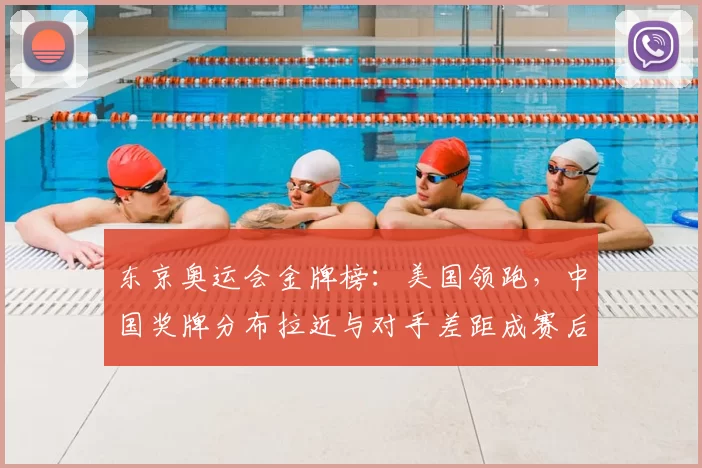 东京奥运会金牌榜：美国领跑，中国奖牌分布拉近与对手差距成赛后看点