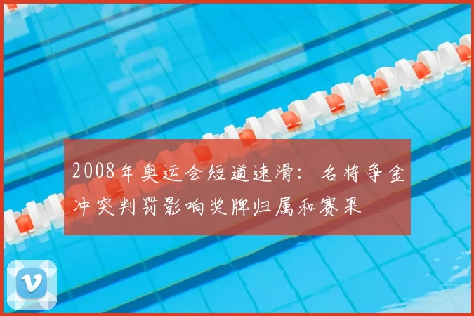 2008年奥运会短道速滑：名将争金冲突判罚影响奖牌归属和赛果