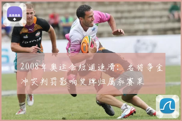 2008年奥运会短道速滑：名将争金冲突判罚影响奖牌归属和赛果