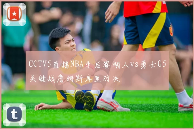 CCTV5直播NBA季后赛湖人vs勇士G5关键战詹姆斯库里对决