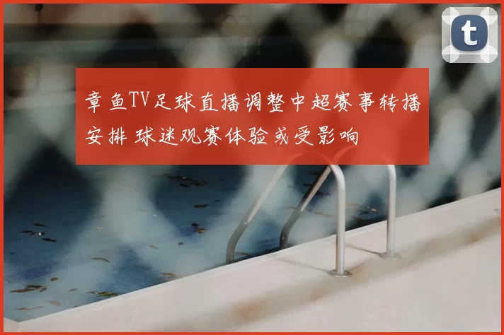 章鱼TV足球直播调整中超赛事转播安排 球迷观赛体验或受影响