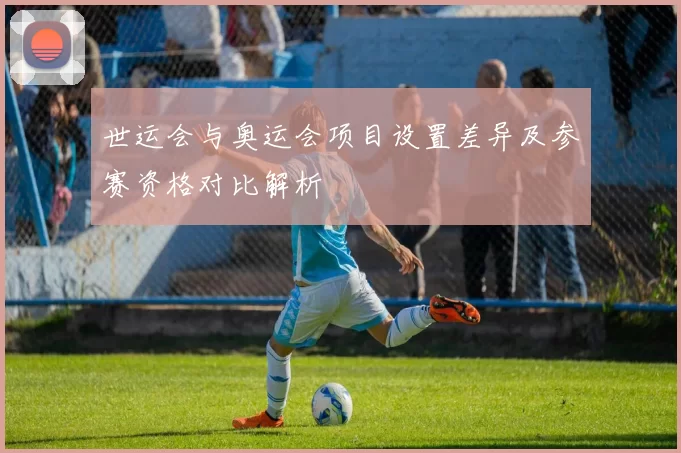 世运会与奥运会项目设置差异及参赛资格对比解析