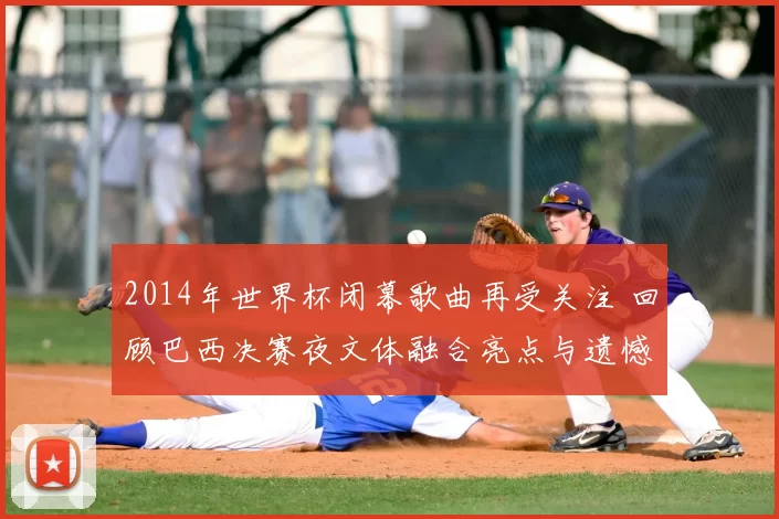 2014年世界杯闭幕歌曲再受关注 回顾巴西决赛夜文体融合亮点与遗憾