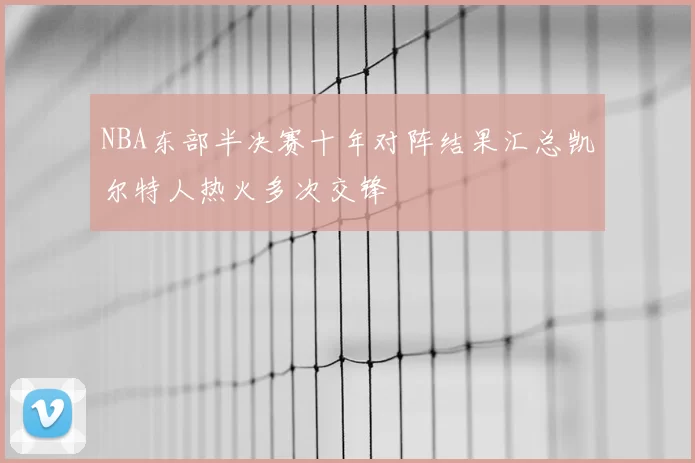 NBA东部半决赛十年对阵结果汇总凯尔特人热火多次交锋