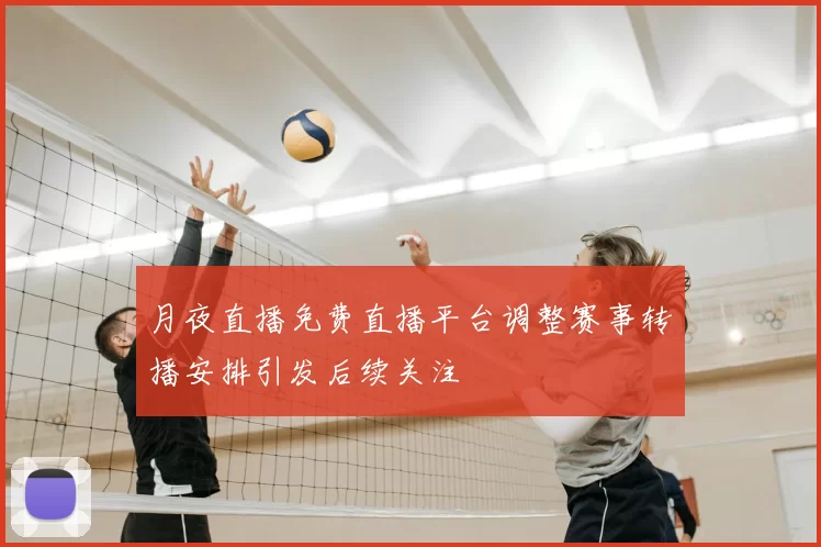 月夜直播免费直播平台调整赛事转播安排引发后续关注