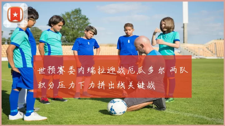 世预赛委内瑞拉迎战厄瓜多尔 两队积分压力下力拼出线关键战