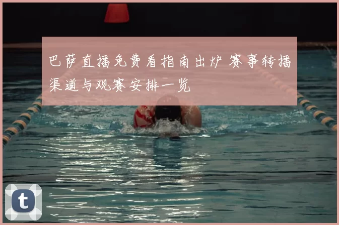 巴萨直播免费看指南出炉 赛事转播渠道与观赛安排一览