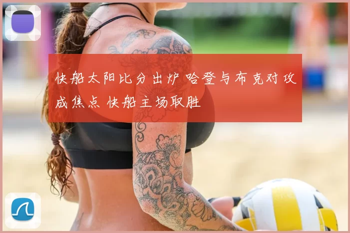 快船太阳比分出炉 哈登与布克对攻成焦点 快船主场取胜
