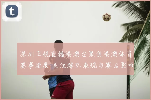 深圳卫视直播港澳台聚焦港澳体育赛事进展 关注球队表现与赛后影响