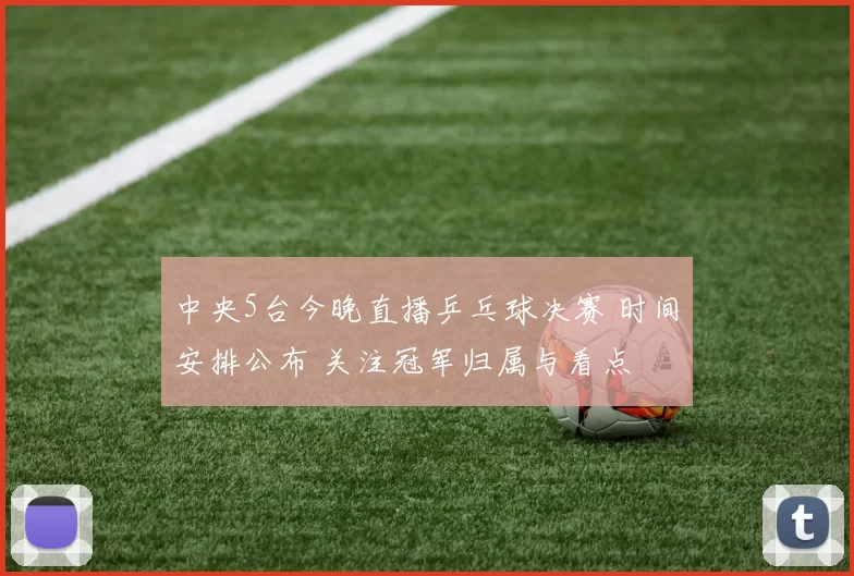 中央5台今晚直播乒乓球决赛 时间安排公布 关注冠军归属与看点