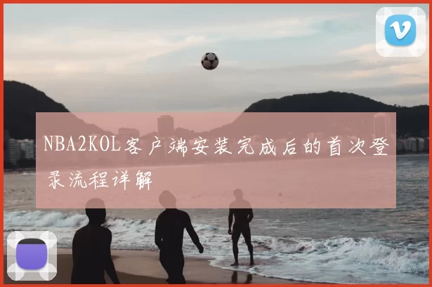 NBA2KOL客户端安装完成后的首次登录流程详解