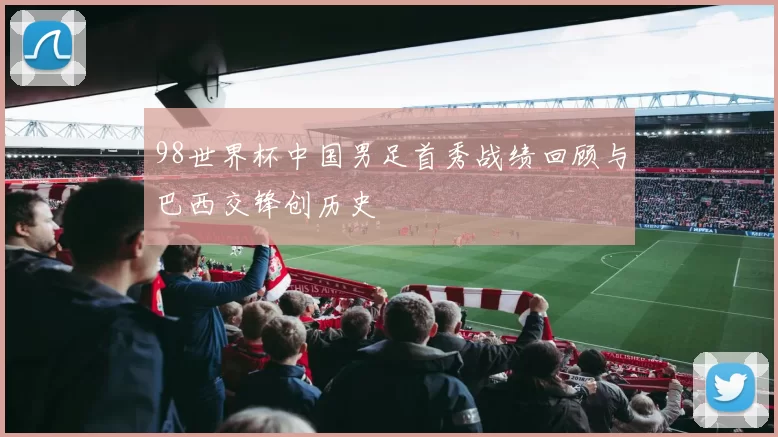 98世界杯中国男足首秀战绩回顾与巴西交锋创历史