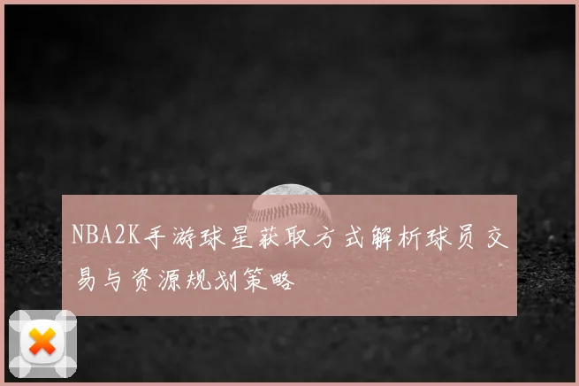 NBA2K手游球星获取方式解析球员交易与资源规划策略