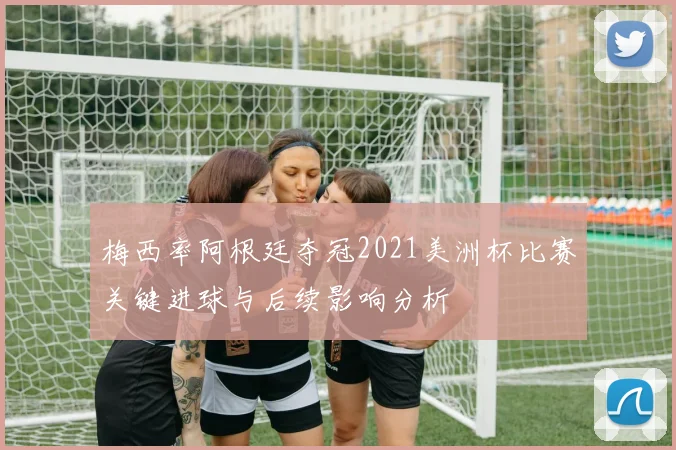梅西率阿根廷夺冠2021美洲杯比赛关键进球与后续影响分析