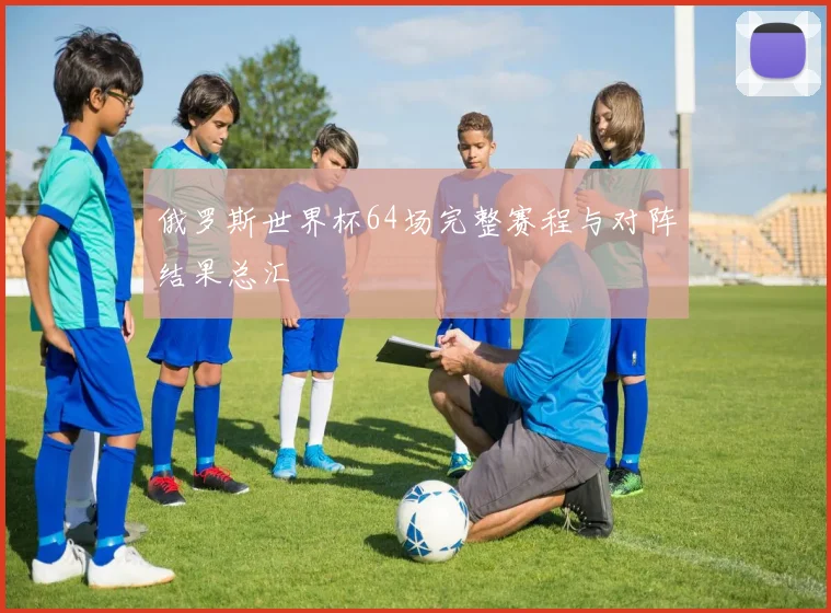 俄罗斯世界杯64场完整赛程与对阵结果总汇