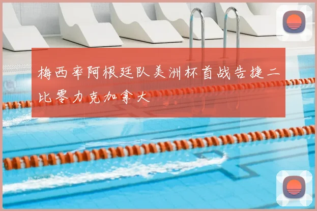 梅西率阿根廷队美洲杯首战告捷二比零力克加拿大
