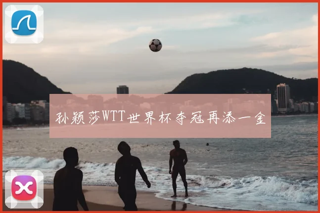 孙颖莎WTT世界杯夺冠再添一金