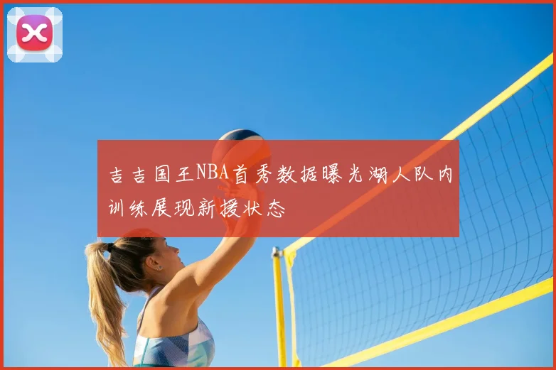 吉吉国王NBA首秀数据曝光湖人队内训练展现新援状态