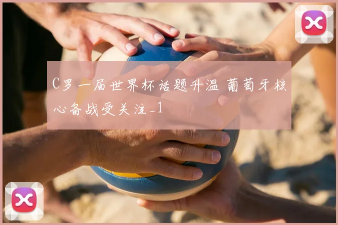 C罗一届世界杯话题升温 葡萄牙核心备战受关注_1