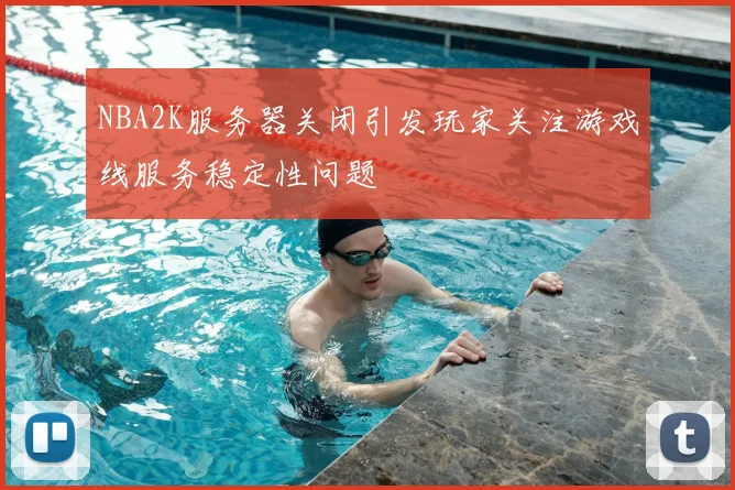 NBA2K服务器关闭引发玩家关注游戏线服务稳定性问题