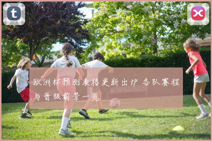 欧洲杯预测表格更新出炉 各队赛程与晋级前景一览
