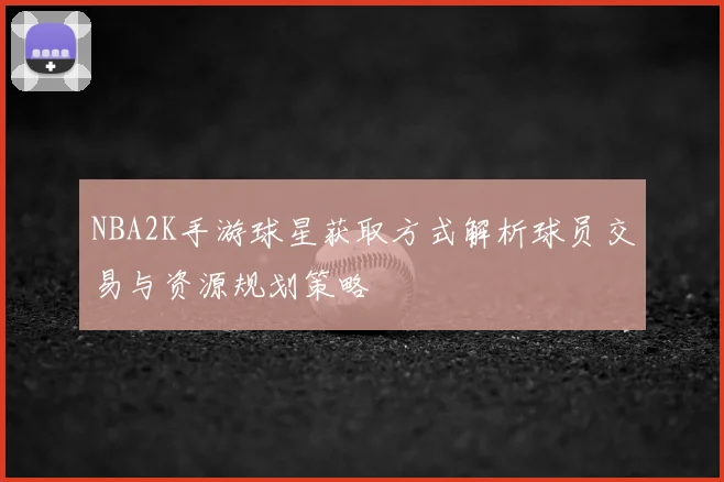 NBA2K手游球星获取方式解析球员交易与资源规划策略