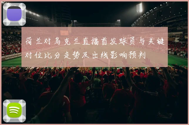 荷兰对乌克兰直播首发球员与关键对位比分走势及出线影响预判