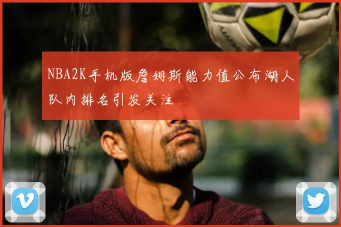 NBA2K手机版詹姆斯能力值公布湖人队内排名引发关注