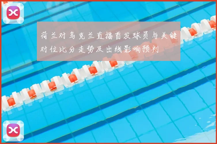 荷兰对乌克兰直播首发球员与关键对位比分走势及出线影响预判