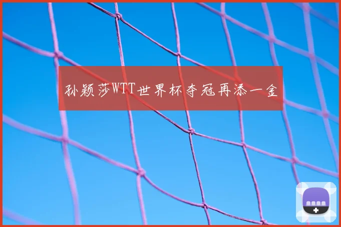 孙颖莎WTT世界杯夺冠再添一金